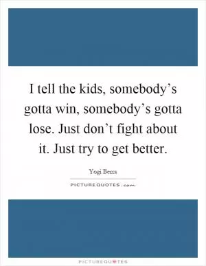 I tell the kids, somebody’s gotta win, somebody’s gotta lose. Just don’t fight about it. Just try to get better Picture Quote #1