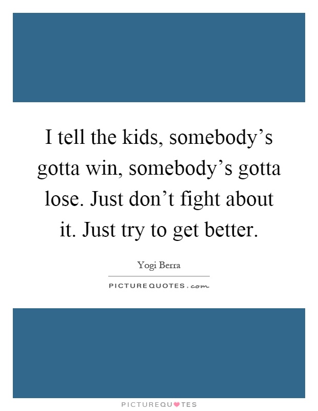I tell the kids, somebody's gotta win, somebody's gotta lose. Just don't fight about it. Just try to get better Picture Quote #1