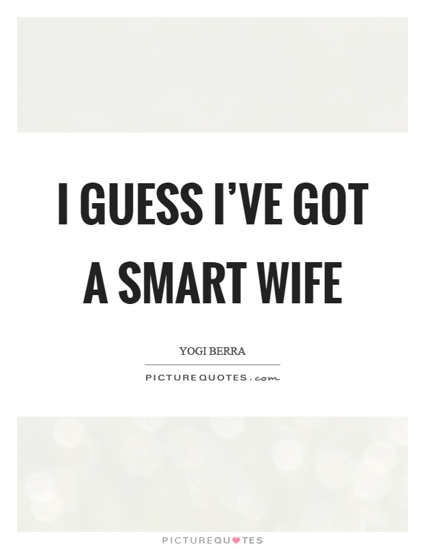 I guess I've got a smart wife Picture Quote #1