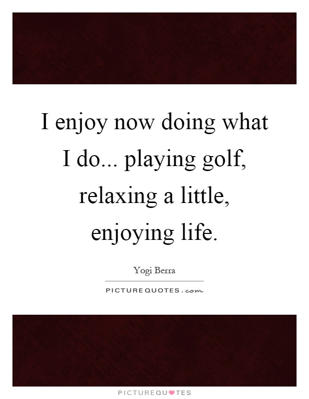 I enjoy now doing what I do... playing golf, relaxing a little, enjoying life Picture Quote #1