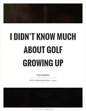 I didn’t know much about golf growing up Picture Quote #1