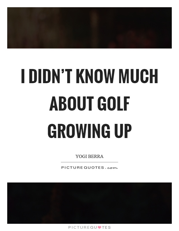 I didn't know much about golf growing up Picture Quote #1