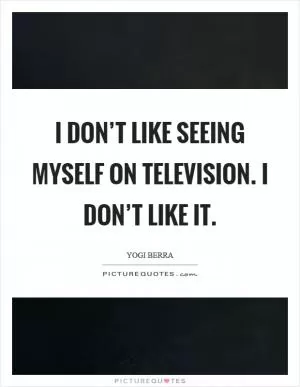 I don’t like seeing myself on television. I don’t like it Picture Quote #1