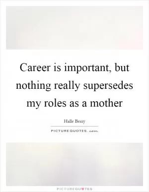 Career is important, but nothing really supersedes my roles as a mother Picture Quote #1