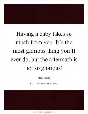 Having a baby takes so much from you. It’s the most glorious thing you’ll ever do, but the aftermath is not so glorious! Picture Quote #1