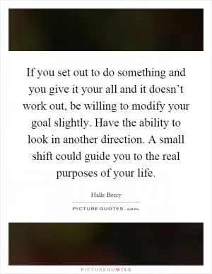 If you set out to do something and you give it your all and it doesn’t work out, be willing to modify your goal slightly. Have the ability to look in another direction. A small shift could guide you to the real purposes of your life Picture Quote #1