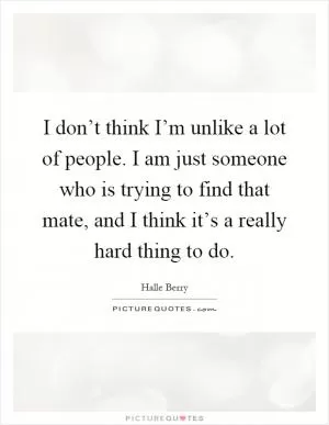 I don’t think I’m unlike a lot of people. I am just someone who is trying to find that mate, and I think it’s a really hard thing to do Picture Quote #1