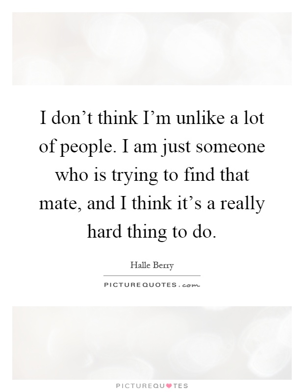 I don't think I'm unlike a lot of people. I am just someone who is trying to find that mate, and I think it's a really hard thing to do Picture Quote #1
