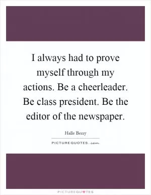 I always had to prove myself through my actions. Be a cheerleader. Be class president. Be the editor of the newspaper Picture Quote #1