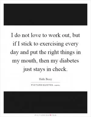 I do not love to work out, but if I stick to exercising every day and put the right things in my mouth, then my diabetes just stays in check Picture Quote #1