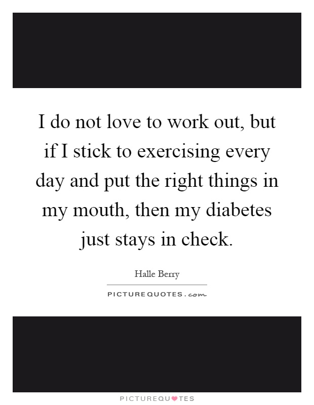 I do not love to work out, but if I stick to exercising every day and put the right things in my mouth, then my diabetes just stays in check Picture Quote #1