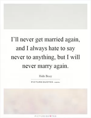 I’ll never get married again, and I always hate to say never to anything, but I will never marry again Picture Quote #1