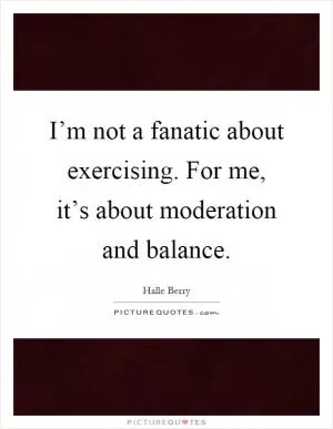 I’m not a fanatic about exercising. For me, it’s about moderation and balance Picture Quote #1