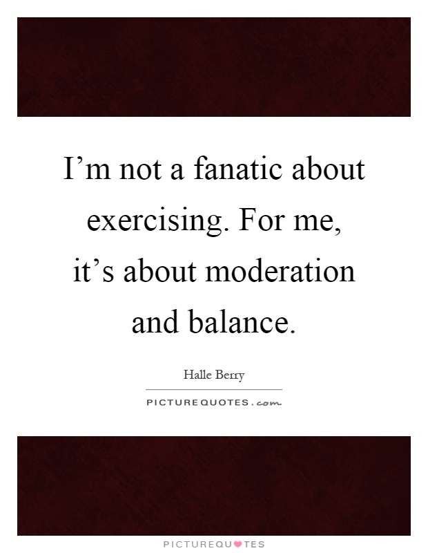 I'm not a fanatic about exercising. For me, it's about moderation and balance Picture Quote #1