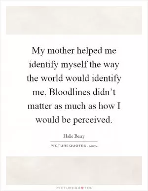 My mother helped me identify myself the way the world would identify me. Bloodlines didn’t matter as much as how I would be perceived Picture Quote #1