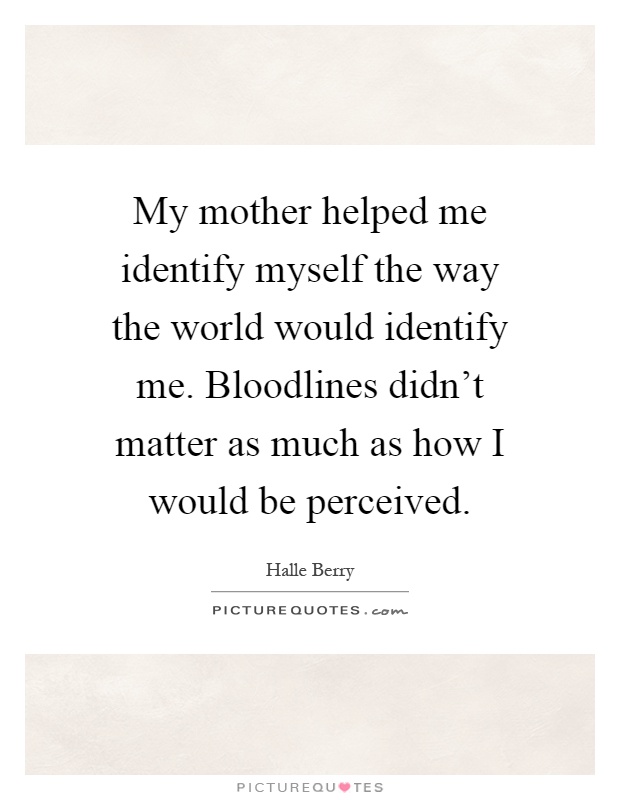 My mother helped me identify myself the way the world would identify me. Bloodlines didn't matter as much as how I would be perceived Picture Quote #1