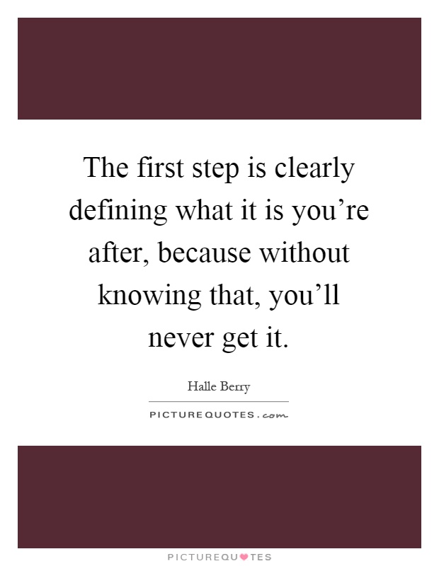 The first step is clearly defining what it is you're after, because without knowing that, you'll never get it Picture Quote #1