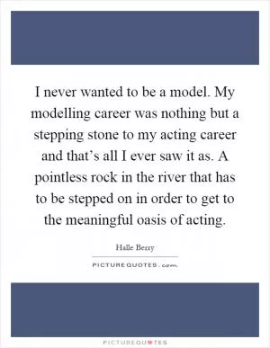 I never wanted to be a model. My modelling career was nothing but a stepping stone to my acting career and that’s all I ever saw it as. A pointless rock in the river that has to be stepped on in order to get to the meaningful oasis of acting Picture Quote #1