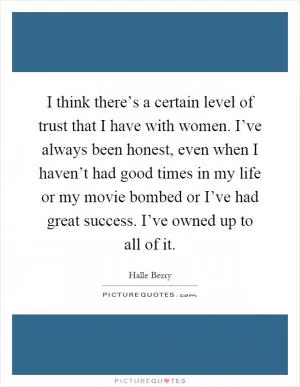 I think there’s a certain level of trust that I have with women. I’ve always been honest, even when I haven’t had good times in my life or my movie bombed or I’ve had great success. I’ve owned up to all of it Picture Quote #1