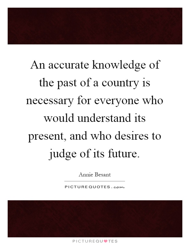An accurate knowledge of the past of a country is necessary for everyone who would understand its present, and who desires to judge of its future Picture Quote #1