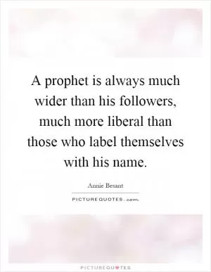 A prophet is always much wider than his followers, much more liberal than those who label themselves with his name Picture Quote #1