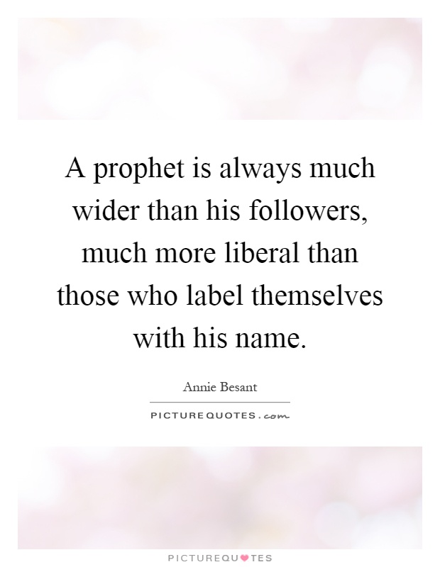 A prophet is always much wider than his followers, much more liberal than those who label themselves with his name Picture Quote #1