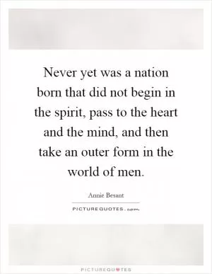 Never yet was a nation born that did not begin in the spirit, pass to the heart and the mind, and then take an outer form in the world of men Picture Quote #1