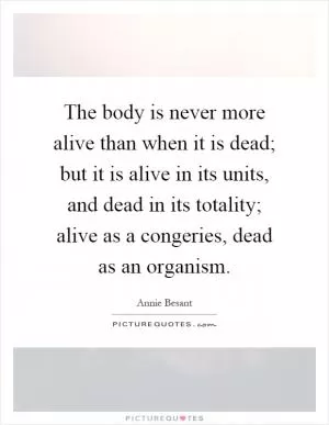 The body is never more alive than when it is dead; but it is alive in its units, and dead in its totality; alive as a congeries, dead as an organism Picture Quote #1