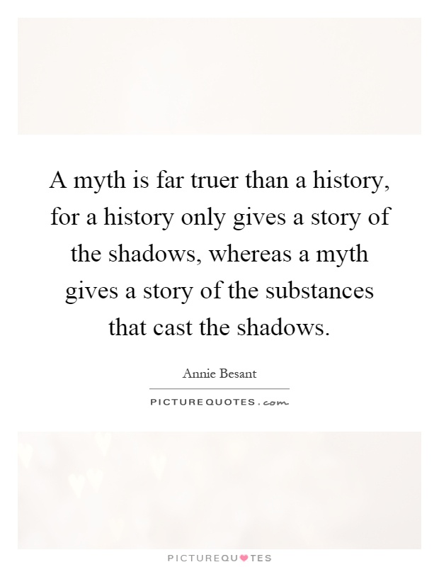 A myth is far truer than a history, for a history only gives a story of the shadows, whereas a myth gives a story of the substances that cast the shadows Picture Quote #1