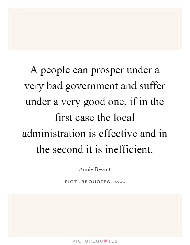A people can prosper under a very bad government and suffer under a very good one, if in the first case the local administration is effective and in the second it is inefficient Picture Quote #1