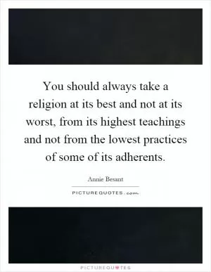 You should always take a religion at its best and not at its worst, from its highest teachings and not from the lowest practices of some of its adherents Picture Quote #1