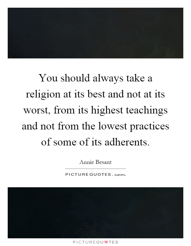 You should always take a religion at its best and not at its worst, from its highest teachings and not from the lowest practices of some of its adherents Picture Quote #1