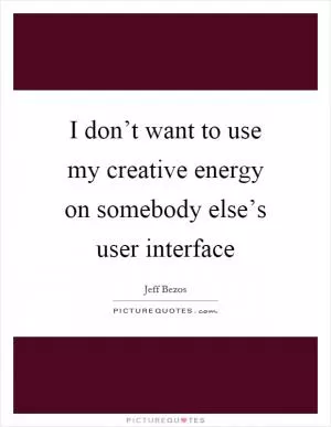 I don’t want to use my creative energy on somebody else’s user interface Picture Quote #1