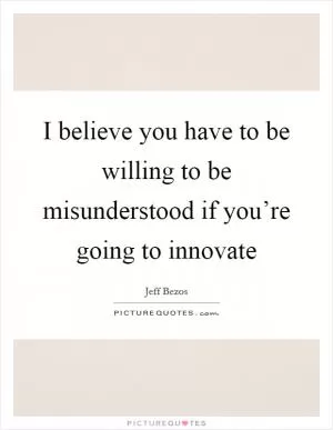 I believe you have to be willing to be misunderstood if you’re going to innovate Picture Quote #1