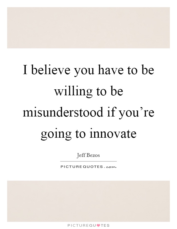 I believe you have to be willing to be misunderstood if you're going to innovate Picture Quote #1