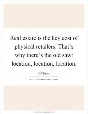 Real estate is the key cost of physical retailers. That’s why there’s the old saw: location, location, location Picture Quote #1