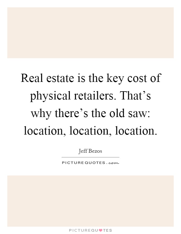 Real estate is the key cost of physical retailers. That's why there's the old saw: location, location, location Picture Quote #1