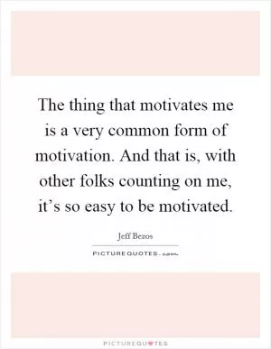 The thing that motivates me is a very common form of motivation. And that is, with other folks counting on me, it’s so easy to be motivated Picture Quote #1