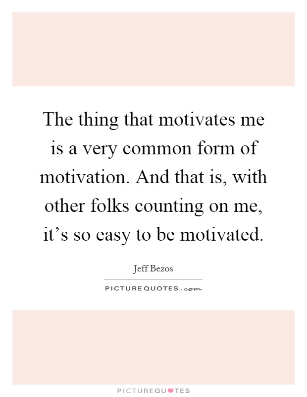 The thing that motivates me is a very common form of motivation. And that is, with other folks counting on me, it's so easy to be motivated Picture Quote #1