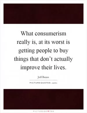 What consumerism really is, at its worst is getting people to buy things that don’t actually improve their lives Picture Quote #1