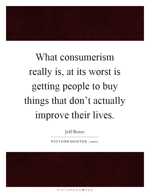 What consumerism really is, at its worst is getting people to buy things that don't actually improve their lives Picture Quote #1