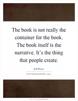 The book is not really the container for the book. The book itself is the narrative. It’s the thing that people create Picture Quote #1