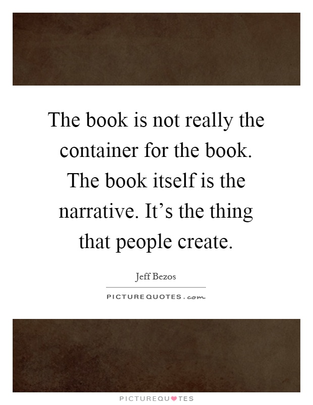 The book is not really the container for the book. The book itself is the narrative. It's the thing that people create Picture Quote #1