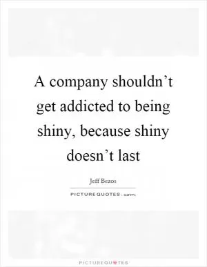 A company shouldn’t get addicted to being shiny, because shiny doesn’t last Picture Quote #1