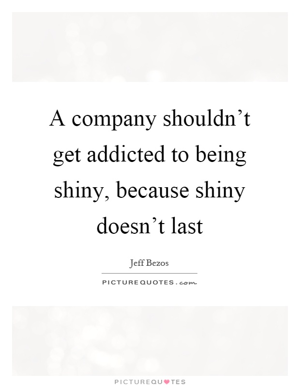 A company shouldn't get addicted to being shiny, because shiny doesn't last Picture Quote #1
