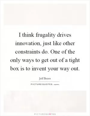 I think frugality drives innovation, just like other constraints do. One of the only ways to get out of a tight box is to invent your way out Picture Quote #1