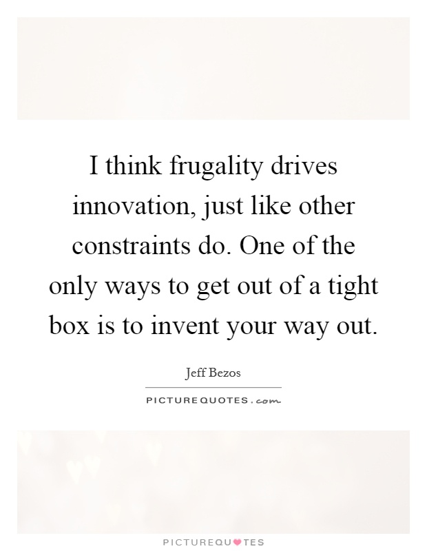 I think frugality drives innovation, just like other constraints do. One of the only ways to get out of a tight box is to invent your way out Picture Quote #1