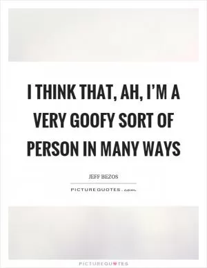 I think that, ah, I’m a very goofy sort of person in many ways Picture Quote #1