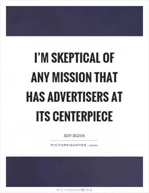 I’m skeptical of any mission that has advertisers at its centerpiece Picture Quote #1