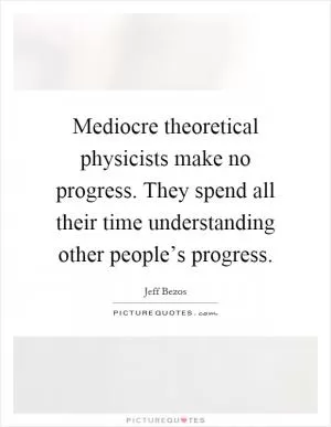 Mediocre theoretical physicists make no progress. They spend all their time understanding other people’s progress Picture Quote #1